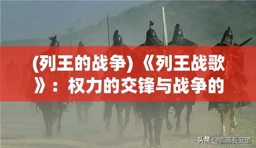 (列王的战争) 《列王战歌》：权力的交锋与战争的背后故事，了解历史上赫赫有名的君王如何运筹帷幄。